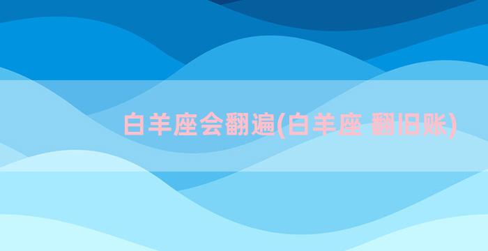 白羊座会翻遍(白羊座 翻旧账)